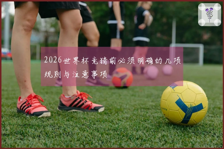 2026世界杯竞猜前必须明确的几项规则与注意事项