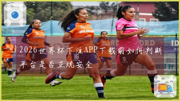 2026世界杯下注APP下载前如何判断平台是否正规安全
