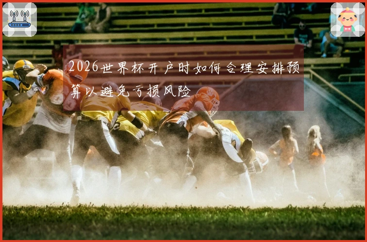 2026世界杯开户时如何合理安排预算以避免亏损风险