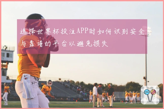 选择世界杯投注APP时如何识别安全与靠谱的平台以避免损失