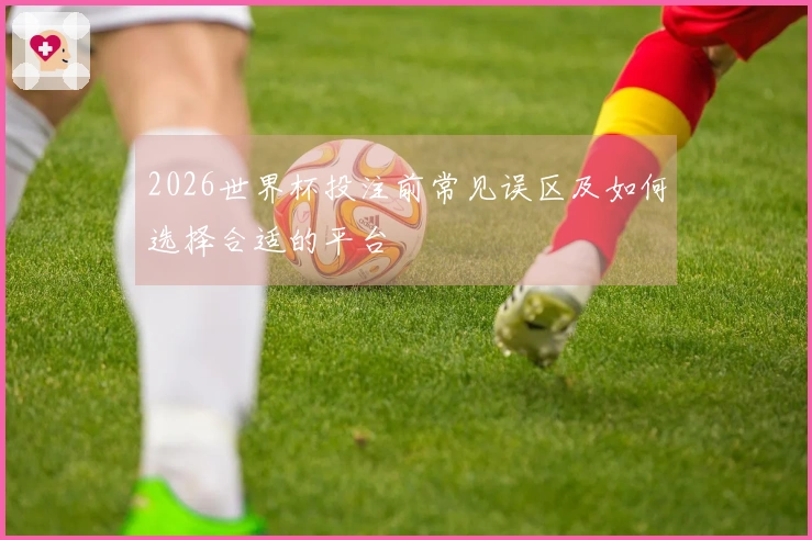 2026世界杯投注前常见误区及如何选择合适的平台