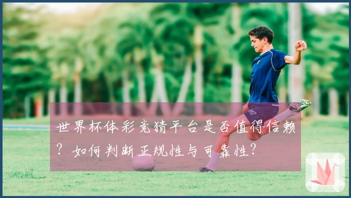 世界杯体彩竞猜平台是否值得信赖？如何判断正规性与可靠性？