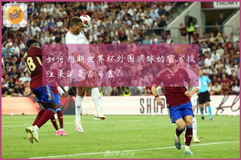 如何判断世界杯外围买球的官方投注渠道是否可靠？
