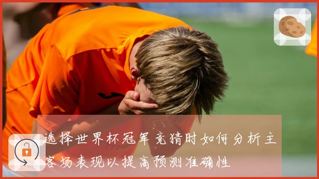 选择世界杯冠军竞猜时如何分析主客场表现以提高预测准确性