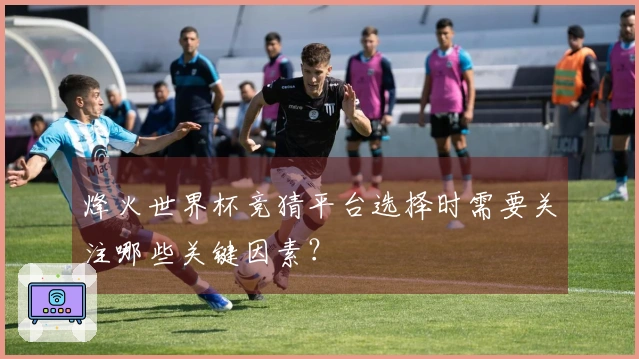 烽火世界杯竞猜平台选择时需要关注哪些关键因素？