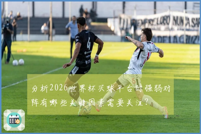 分析2026世界杯买球平台时强弱对阵有哪些关键因素需要关注？