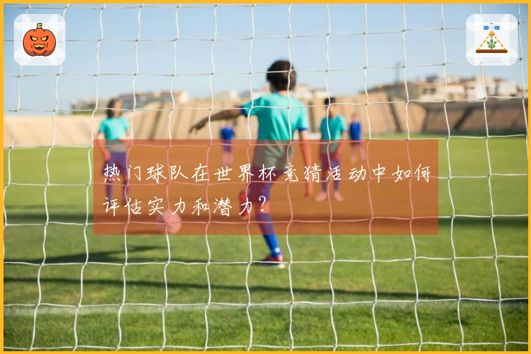 热门球队在世界杯竞猜活动中如何评估实力和潜力？