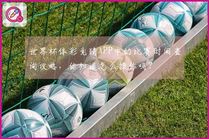世界杯体彩竞猜APP中的比赛时间查询攻略，你知道怎么操作吗？