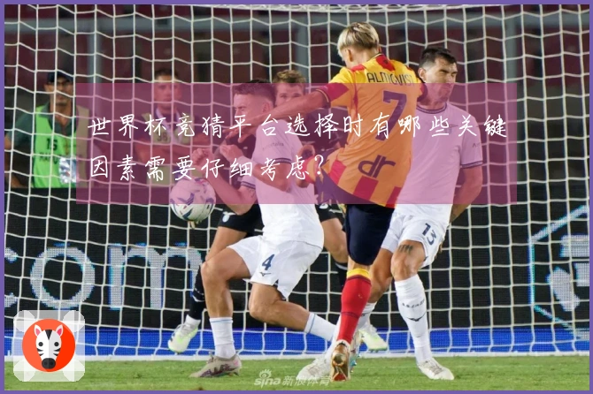 世界杯竞猜平台选择时有哪些关键因素需要仔细考虑？