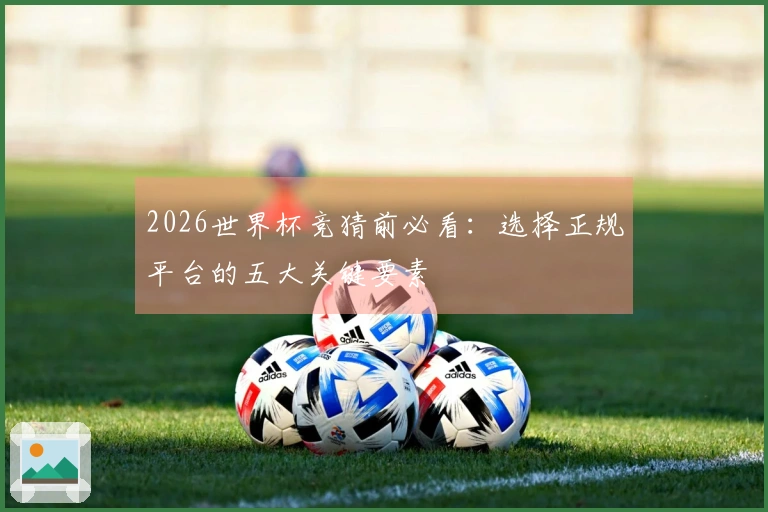 2026世界杯竞猜前必看:选择正规平台的五大关键要素