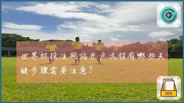 世界杯投注网站开户流程有哪些关键步骤需要注意?