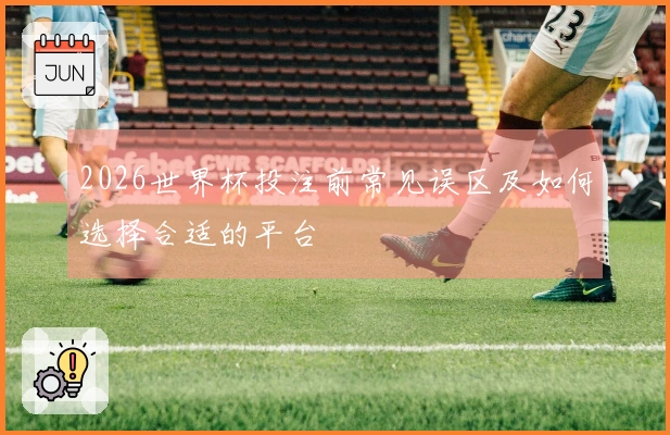 2026世界杯投注前常见误区及如何选择合适的平台