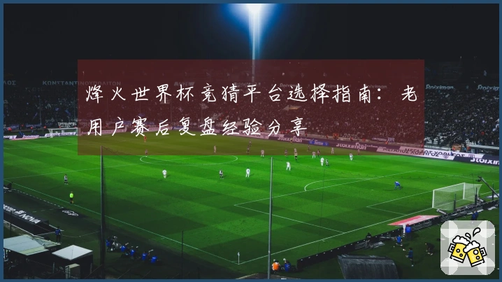 烽火世界杯竞猜平台选择指南：老用户赛后复盘经验分享