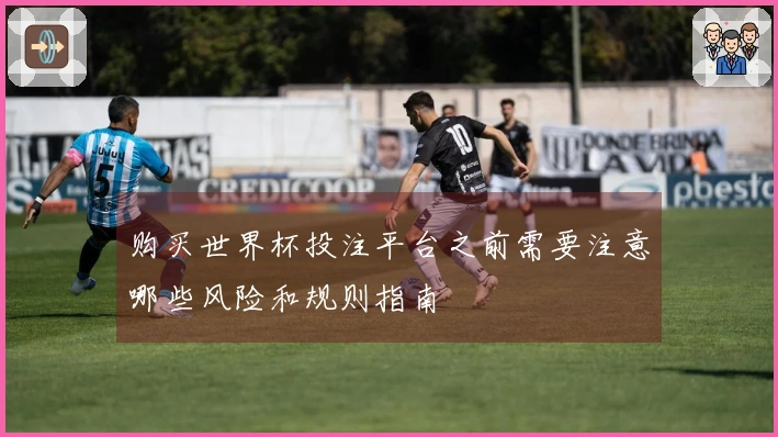 购买世界杯投注平台之前需要注意哪些风险和规则指南
