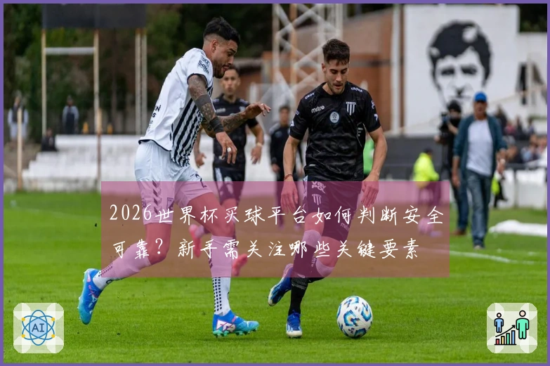 2026世界杯买球平台如何判断安全可靠？新手需关注哪些关键要素