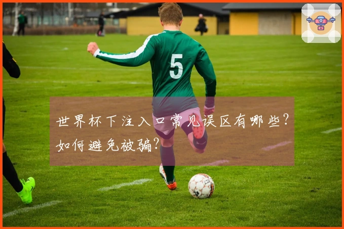 世界杯下注入口常见误区有哪些？如何避免被骗？