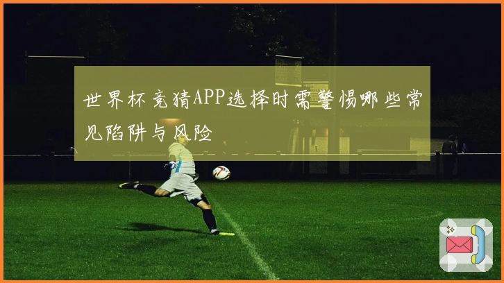 世界杯竞猜APP选择时需警惕哪些常见陷阱与风险