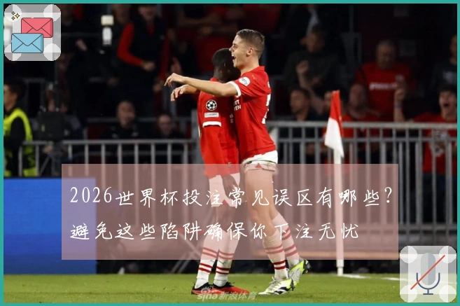 2026世界杯投注常见误区有哪些?避免这些陷阱确保你下注无忧