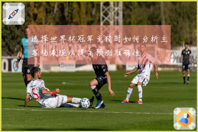 选择世界杯冠军竞猜时如何分析主客场表现以提高预测准确性