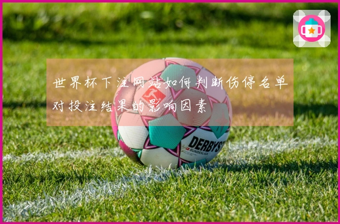 世界杯下注网站如何判断伤停名单对投注结果的影响因素