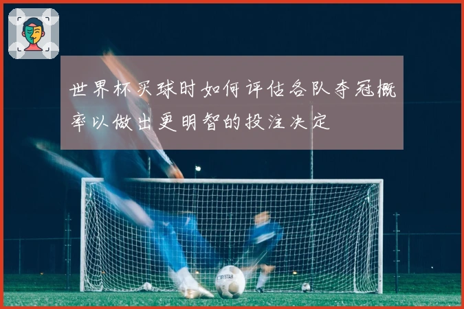 世界杯买球时如何评估各队夺冠概率以做出更明智的投注决定