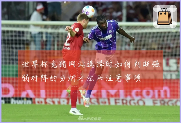 世界杯竞猜网站选择时如何判断强弱对阵的分析方法和注意事项