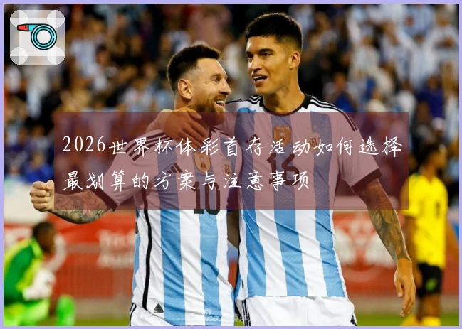 2026世界杯体彩首存活动如何选择最划算的方案与注意事项