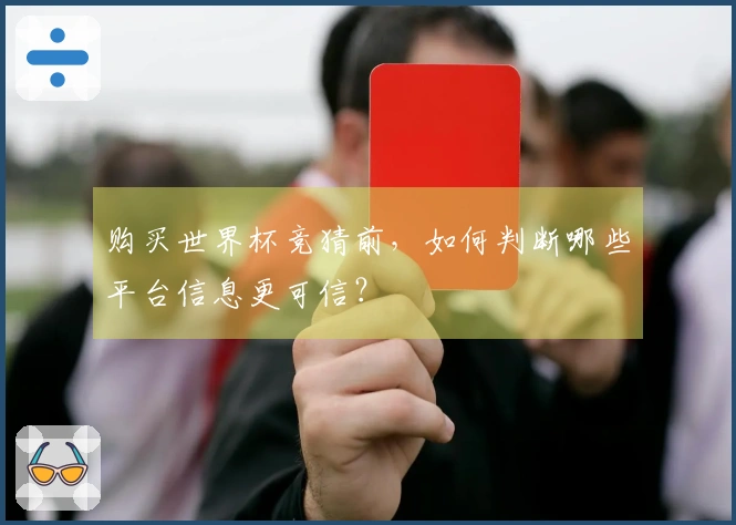 购买世界杯竞猜前，如何判断哪些平台信息更可信？