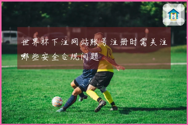 世界杯下注网站账号注册时需关注哪些安全合规问题