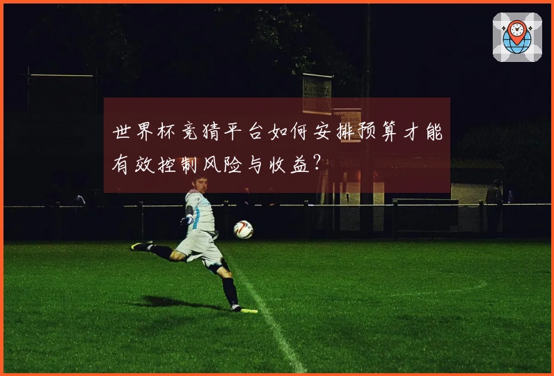 世界杯竞猜平台如何安排预算才能有效控制风险与收益？
