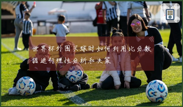 世界杯外围买球时如何利用比分数据进行理性分析和决策