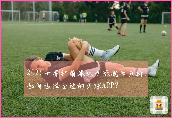 2026世界杯前球队夺冠概率分析，如何选择合适的买球APP？