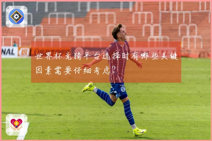 世界杯竞猜平台选择时有哪些关键因素需要仔细考虑?