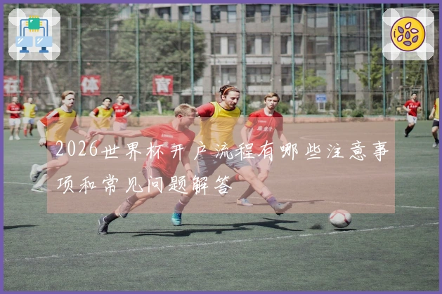 2026世界杯开户流程有哪些注意事项和常见问题解答