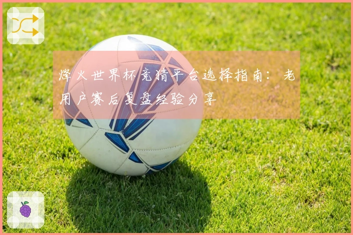 烽火世界杯竞猜平台选择指南：老用户赛后复盘经验分享