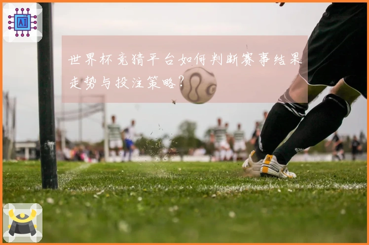 世界杯竞猜平台如何判断赛事结果走势与投注策略？