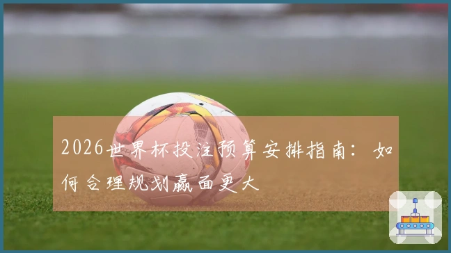 2026世界杯投注预算安排指南：如何合理规划赢面更大