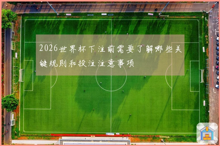 2026世界杯下注前需要了解哪些关键规则和投注注意事项
