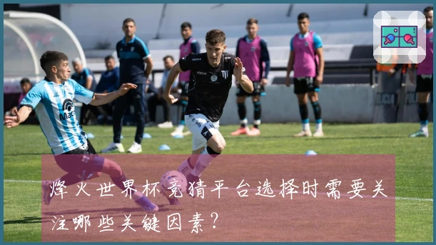 烽火世界杯竞猜平台选择时需要关注哪些关键因素?