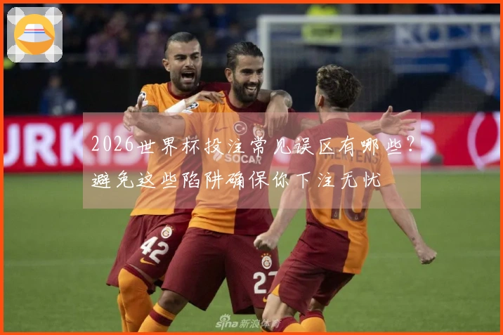 2026世界杯投注常见误区有哪些？避免这些陷阱确保你下注无忧