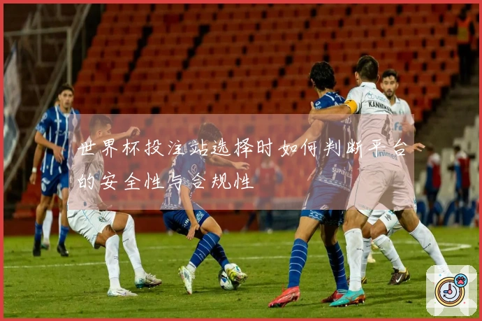 世界杯投注站选择时如何判断平台的安全性与合规性