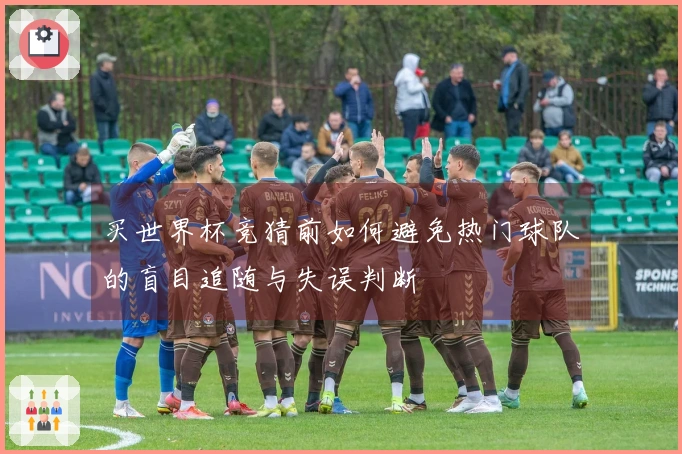 买世界杯竞猜前如何避免热门球队的盲目追随与失误判断