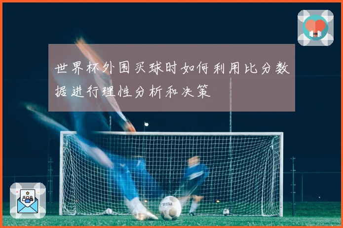 世界杯外围买球时如何利用比分数据进行理性分析和决策