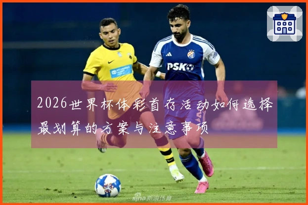 2026世界杯体彩首存活动如何选择最划算的方案与注意事项